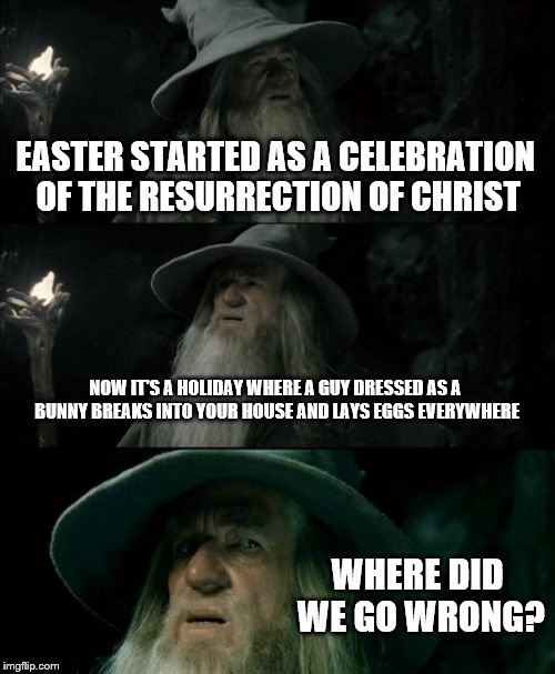 The history of Easter | EASTER STARTED AS A CELEBRATION OF THE RESURRECTION OF CHRIST; NOW IT'S A HOLIDAY WHERE A GUY DRESSED AS A BUNNY BREAKS INTO YOUR HOUSE AND LAYS EGGS EVERYWHERE; WHERE DID WE GO WRONG? | image tagged in memes,confused gandalf | made w/ Imgflip meme maker