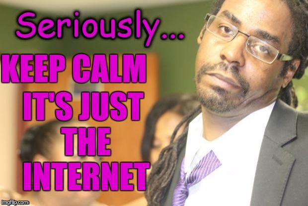 Seriously... It's just the internet | KEEP CALM; IT'S JUST THE INTERNET | image tagged in internet,keep calm,seriously | made w/ Imgflip meme maker