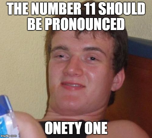 10 Guy Meme | THE NUMBER 11 SHOULD BE PRONOUNCED; ONETY ONE | image tagged in memes,10 guy | made w/ Imgflip meme maker