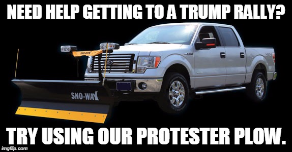 NEED HELP GETTING TO A TRUMP RALLY? TRY USING OUR PROTESTER PLOW. | image tagged in donald trump | made w/ Imgflip meme maker