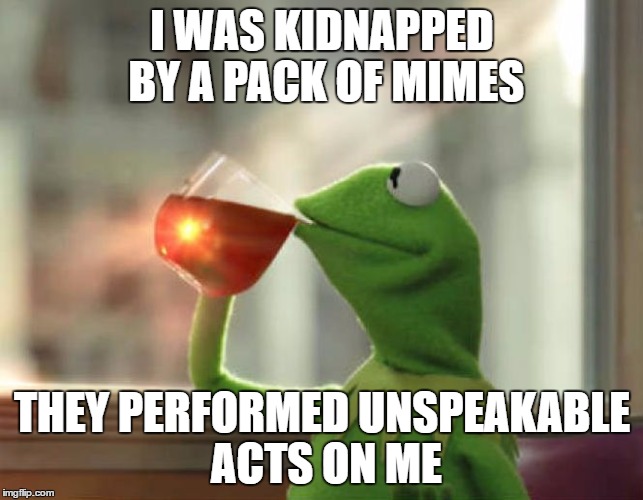 But That's None Of My Business (Neutral) |  I WAS KIDNAPPED BY A PACK OF MIMES; THEY PERFORMED UNSPEAKABLE ACTS ON ME | image tagged in memes,but thats none of my business neutral | made w/ Imgflip meme maker