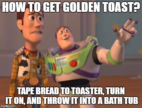 X, X Everywhere Meme | HOW TO GET GOLDEN TOAST? TAPE BREAD TO TOASTER, TURN IT ON, AND THROW IT INTO A BATH TUB | image tagged in toaster,educational,x x everywhere | made w/ Imgflip meme maker