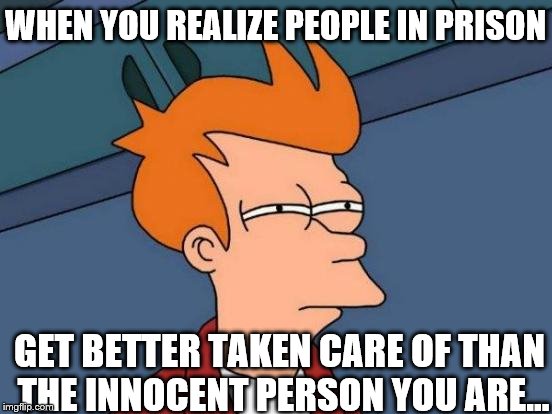 Futurama Fry | WHEN YOU REALIZE PEOPLE IN PRISON; GET BETTER TAKEN CARE OF THAN THE INNOCENT PERSON YOU ARE... | image tagged in memes,futurama fry | made w/ Imgflip meme maker