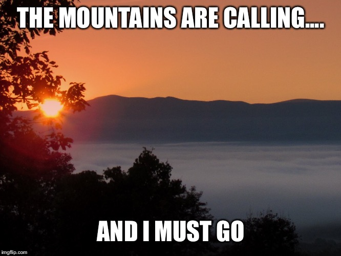 THE MOUNTAINS ARE CALLING.... AND I MUST GO | image tagged in mountains,calling | made w/ Imgflip meme maker