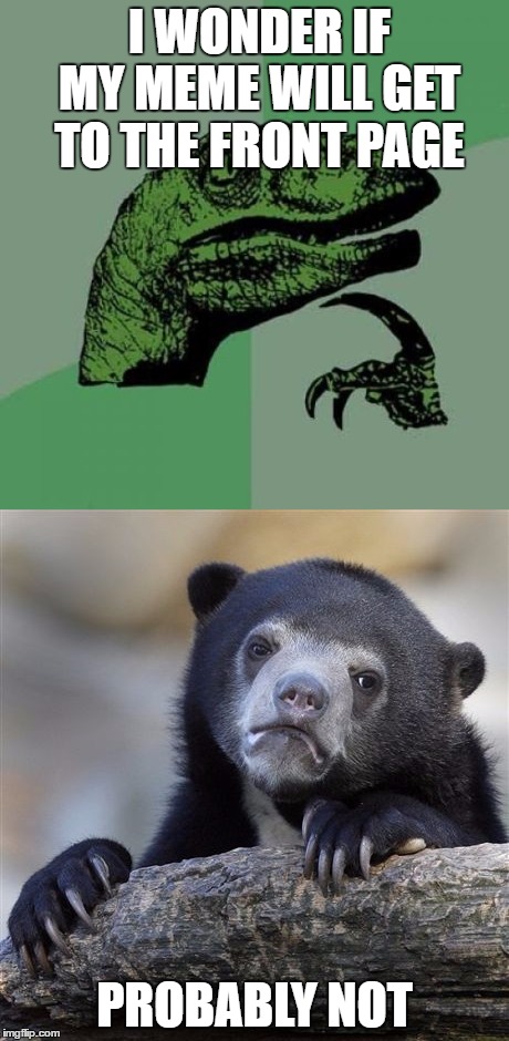 Can we do it?? | I WONDER IF MY MEME WILL GET TO THE FRONT PAGE; PROBABLY NOT | image tagged in memes,confession bear,philosoraptor,funny | made w/ Imgflip meme maker
