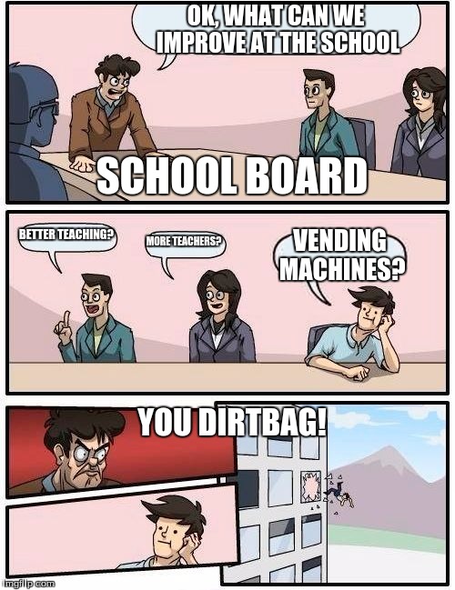 Boardroom Meeting Suggestion Meme | OK, WHAT CAN WE IMPROVE AT THE SCHOOL; SCHOOL BOARD; BETTER TEACHING? MORE TEACHERS? VENDING MACHINES? YOU DIRTBAG! | image tagged in memes,boardroom meeting suggestion | made w/ Imgflip meme maker