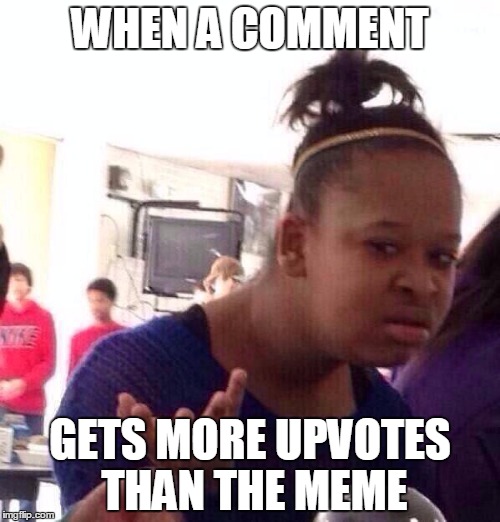 Black Girl Wat Meme | WHEN A COMMENT; GETS MORE UPVOTES THAN THE MEME | image tagged in memes,black girl wat | made w/ Imgflip meme maker