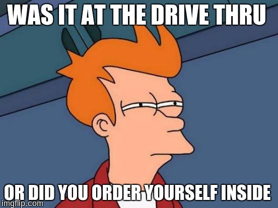 Futurama Fry Meme | WAS IT AT THE DRIVE THRU OR DID YOU ORDER YOURSELF INSIDE | image tagged in memes,futurama fry | made w/ Imgflip meme maker