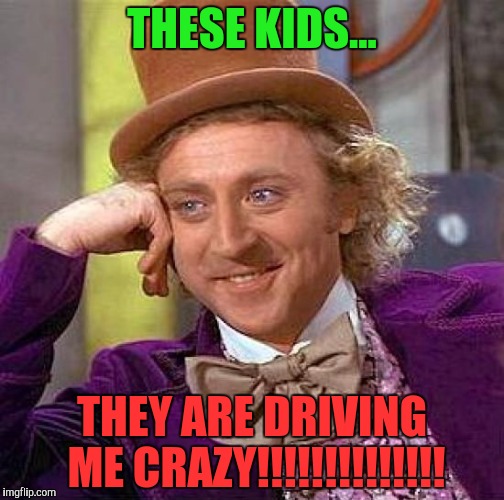 Creepy Condescending Wonka Meme | THESE KIDS... THEY ARE DRIVING ME CRAZY!!!!!!!!!!!!!! | image tagged in memes,creepy condescending wonka | made w/ Imgflip meme maker