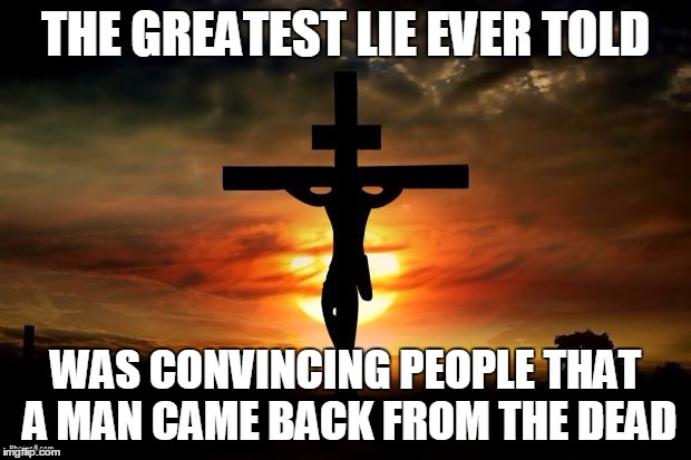Jesus on the cross | THE GREATEST LIE EVER TOLD; WAS CONVINCING PEOPLE THAT A MAN CAME BACK FROM THE DEAD | image tagged in jesus on the cross | made w/ Imgflip meme maker