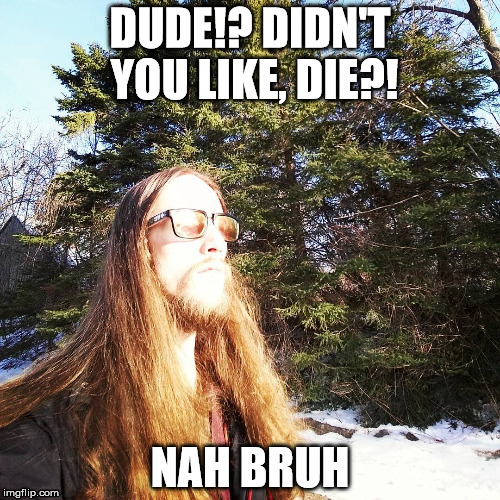 DUDE!? DIDN'T YOU LIKE, DIE?! NAH BRUH | image tagged in memes,funny | made w/ Imgflip meme maker