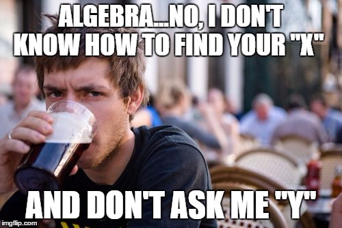 Lazy College Senior.......
Maybe She Doesn't Want To Be Found | ALGEBRA...NO, I DON'T KNOW HOW TO FIND YOUR "X"; AND DON'T ASK ME "Y" | image tagged in memes,lazy college senior | made w/ Imgflip meme maker