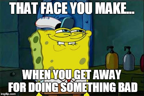 Don't You Squidward | THAT FACE YOU MAKE... WHEN YOU GET AWAY FOR DOING SOMETHING BAD | image tagged in memes,dont you squidward | made w/ Imgflip meme maker