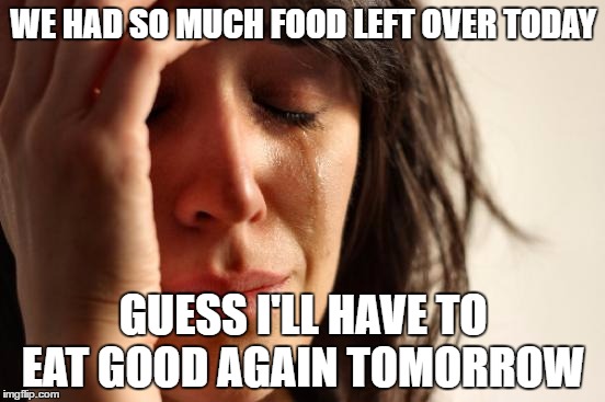 First World Problems Meme | WE HAD SO MUCH FOOD LEFT OVER TODAY; GUESS I'LL HAVE TO EAT GOOD AGAIN TOMORROW | image tagged in memes,first world problems | made w/ Imgflip meme maker