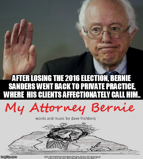 Bernie's Lyrical Ending  | AFTER LOSING THE 2016 ELECTION, BERNIE SANDERS WENT BACK TO PRIVATE PRACTICE, WHERE  HIS CLIENTS AFFECTIONATELY CALL HIM.. | image tagged in election 2016 | made w/ Imgflip meme maker