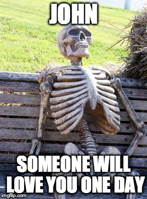Waiting Skeleton |  JOHN; SOMEONE WILL LOVE YOU ONE DAY | image tagged in memes,waiting skeleton | made w/ Imgflip meme maker