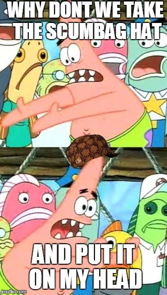 Put It Somewhere Else Patrick | WHY DONT WE TAKE THE SCUMBAG HAT; AND PUT IT ON MY HEAD | image tagged in memes,put it somewhere else patrick,scumbag | made w/ Imgflip meme maker