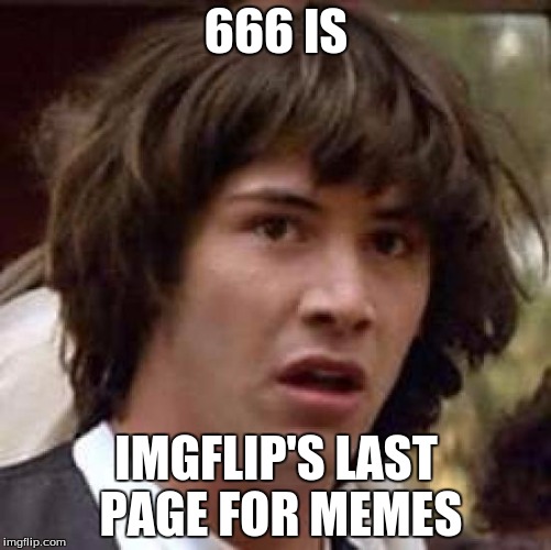 Conspiracy Keanu Meme |  666 IS; IMGFLIP'S LAST PAGE FOR MEMES | image tagged in memes,conspiracy keanu | made w/ Imgflip meme maker
