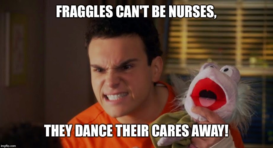 Fraggles | FRAGGLES CAN'T BE NURSES, THEY DANCE THEIR CARES AWAY! | image tagged in memes | made w/ Imgflip meme maker