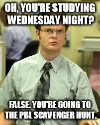 Dwight Schrute | OH, YOU'RE STUDYING WEDNESDAY NIGHT? FALSE. YOU'RE GOING TO THE PBL SCAVENGER HUNT. | image tagged in dwight schrute | made w/ Imgflip meme maker