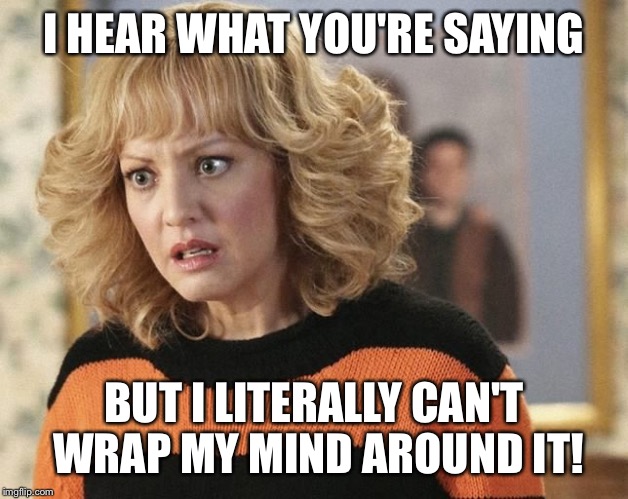 Mind | I HEAR WHAT YOU'RE SAYING; BUT I LITERALLY CAN'T WRAP MY MIND AROUND IT! | image tagged in funny memes | made w/ Imgflip meme maker