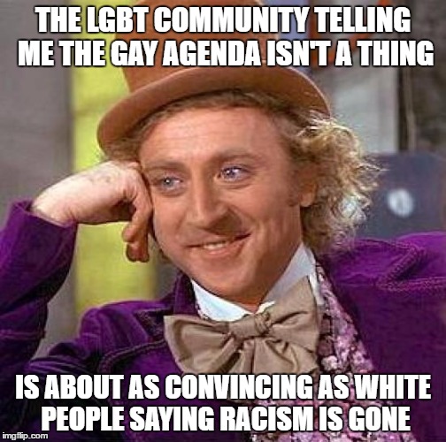 Be consistent | THE LGBT COMMUNITY TELLING ME THE GAY AGENDA ISN'T A THING; IS ABOUT AS CONVINCING AS WHITE PEOPLE SAYING RACISM IS GONE | image tagged in memes,creepy condescending wonka,gay | made w/ Imgflip meme maker