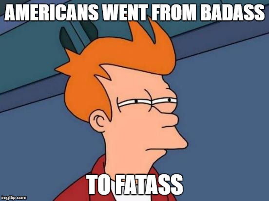 -_- | AMERICANS WENT FROM BADASS; TO FATASS | image tagged in memes,futurama fry | made w/ Imgflip meme maker
