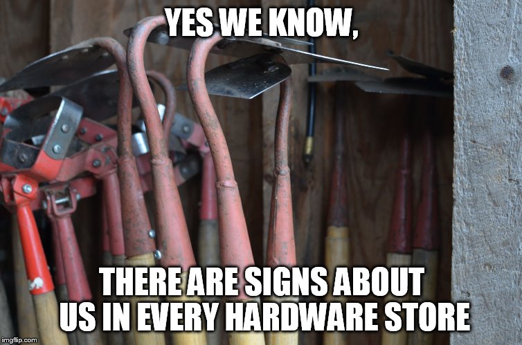 Hoes | YES WE KNOW, THERE ARE SIGNS ABOUT US IN EVERY HARDWARE STORE | image tagged in hoes | made w/ Imgflip meme maker