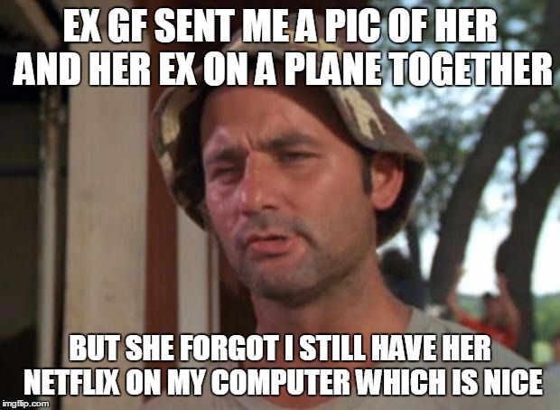 So I Got That Goin For Me Which Is Nice Meme | EX GF SENT ME A PIC OF HER AND HER EX ON A PLANE TOGETHER; BUT SHE FORGOT I STILL HAVE HER NETFLIX ON MY COMPUTER WHICH IS NICE | image tagged in memes,so i got that goin for me which is nice,AdviceAnimals | made w/ Imgflip meme maker