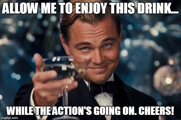 Leonardo Dicaprio Cheers Meme | ALLOW ME TO ENJOY THIS DRINK... WHILE THE ACTION'S GOING ON. CHEERS! | image tagged in memes,leonardo dicaprio cheers | made w/ Imgflip meme maker