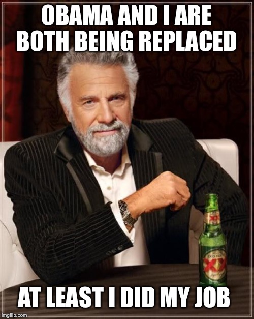 Dos Exes | OBAMA AND I ARE BOTH BEING REPLACED; AT LEAST I DID MY JOB | image tagged in memes,the most interesting man in the world,obama,funny meme,funny memes | made w/ Imgflip meme maker