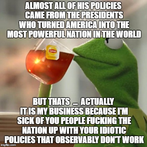 But That's None Of My Business Meme | ALMOST ALL OF HIS POLICIES CAME FROM THE PRESIDENTS WHO TURNED AMERICA INTO THE MOST POWERFUL NATION IN THE WORLD BUT THATS  ...  ACTUALLY I | image tagged in memes,but thats none of my business,kermit the frog | made w/ Imgflip meme maker