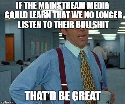 That Would Be Great Meme | IF THE MAINSTREAM MEDIA COULD LEARN THAT WE NO LONGER LISTEN TO THEIR BULLSHIT THAT'D BE GREAT | image tagged in memes,that would be great | made w/ Imgflip meme maker