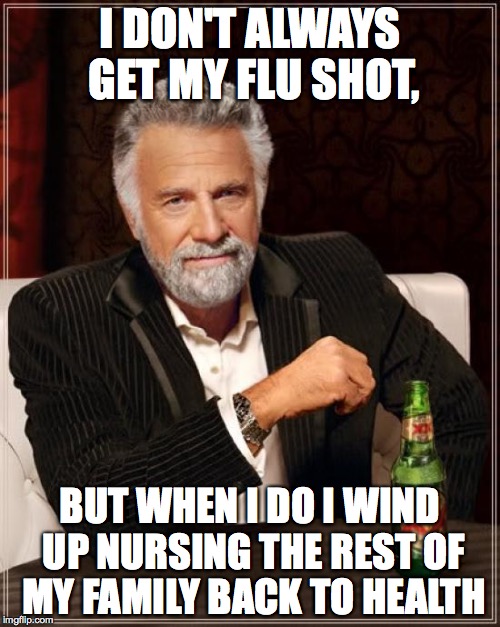 The Most Interesting Man In The World | I DON'T ALWAYS GET MY FLU SHOT, BUT WHEN I DO I WIND UP NURSING THE REST OF MY FAMILY BACK TO HEALTH | image tagged in memes,the most interesting man in the world | made w/ Imgflip meme maker