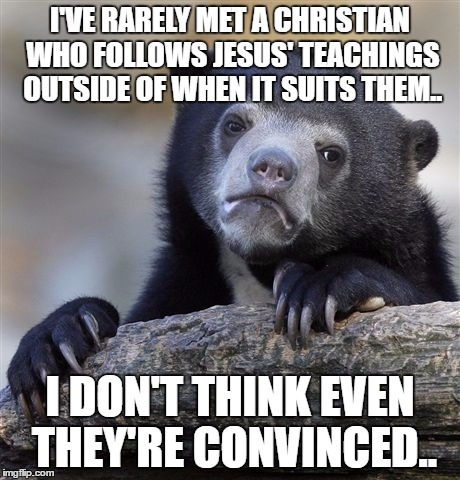 Confession Bear Meme | I'VE RARELY MET A CHRISTIAN WHO FOLLOWS JESUS' TEACHINGS OUTSIDE OF WHEN IT SUITS THEM.. I DON'T THINK EVEN THEY'RE CONVINCED.. | image tagged in memes,confession bear | made w/ Imgflip meme maker