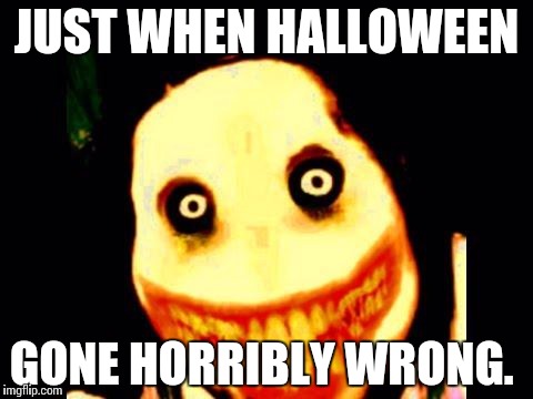 Jeff the killer | JUST WHEN HALLOWEEN; GONE HORRIBLY WRONG. | image tagged in jeff the killer | made w/ Imgflip meme maker