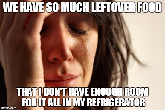 First World FOOD Problems | WE HAVE SO MUCH LEFTOVER FOOD; THAT I DON'T HAVE ENOUGH ROOM FOR IT ALL IN MY REFRIGERATOR | image tagged in memes,first world problems,funny,food,leftovers,funny memes | made w/ Imgflip meme maker