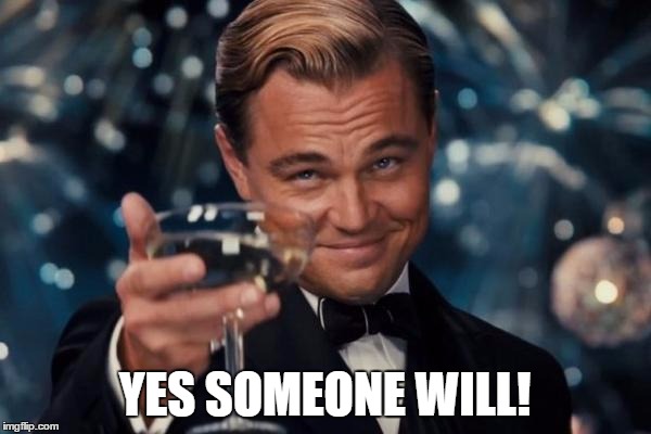 Leonardo Dicaprio Cheers Meme | YES SOMEONE WILL! | image tagged in memes,leonardo dicaprio cheers | made w/ Imgflip meme maker