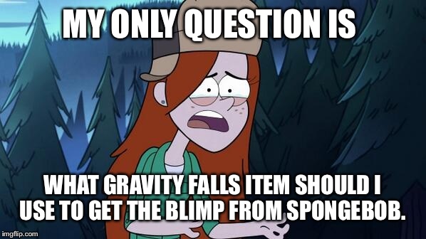 MY ONLY QUESTION IS WHAT GRAVITY FALLS ITEM SHOULD I USE TO GET THE BLIMP FROM SPONGEBOB. | made w/ Imgflip meme maker