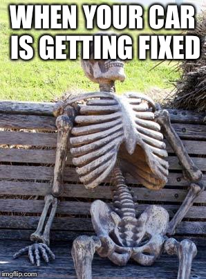 Waiting Skeleton | WHEN YOUR CAR IS GETTING FIXED | image tagged in memes,waiting skeleton | made w/ Imgflip meme maker