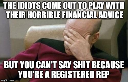 Captain Picard Facepalm | THE IDIOTS COME OUT TO PLAY WITH THEIR HORRIBLE FINANCIAL ADVICE; BUT YOU CAN'T SAY SHIT BECAUSE YOU'RE A REGISTERED REP | image tagged in memes,captain picard facepalm | made w/ Imgflip meme maker