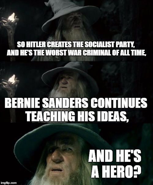 Confused Gandalf | SO HITLER CREATES THE SOCIALIST PARTY, AND HE'S THE WORST WAR CRIMINAL OF ALL TIME, BERNIE SANDERS CONTINUES TEACHING HIS IDEAS, AND HE'S A HERO? | image tagged in memes,confused gandalf,bernie sanders,vote bernie sanders,cloak the communism bernie,adolf hitler | made w/ Imgflip meme maker