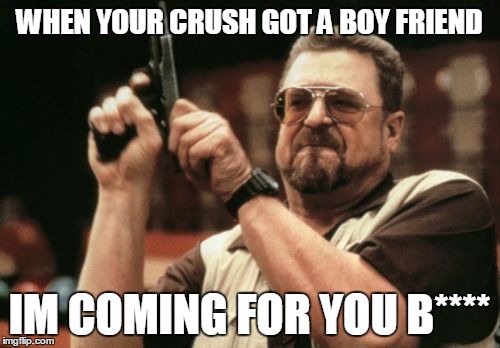 Am I The Only One Around Here | WHEN YOUR CRUSH GOT A BOY FRIEND; IM COMING FOR YOU B**** | image tagged in memes,am i the only one around here | made w/ Imgflip meme maker