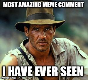 Indiana Jones Fedora | MOST AMAZING MEME COMMENT I HAVE EVER SEEN | image tagged in indiana jones fedora | made w/ Imgflip meme maker