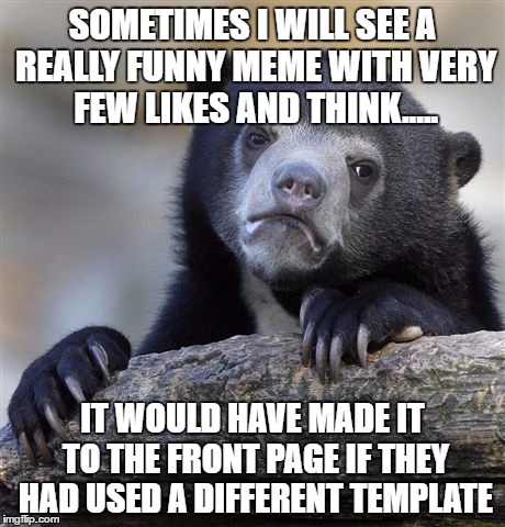 I Still Upvote Them Though | SOMETIMES I WILL SEE A REALLY FUNNY MEME WITH VERY FEW LIKES AND THINK..... IT WOULD HAVE MADE IT TO THE FRONT PAGE IF THEY HAD USED A DIFFERENT TEMPLATE | image tagged in memes,confession bear | made w/ Imgflip meme maker