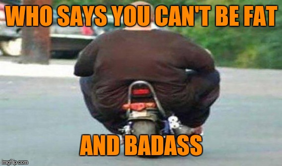 WHO SAYS YOU CAN'T BE FAT AND BADASS | made w/ Imgflip meme maker