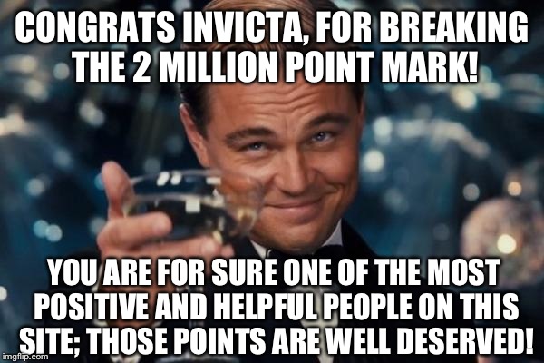 If it weren't for Invicta helping me out when I first joined, I never would've found out what an Awesome community this is!  | CONGRATS INVICTA, FOR BREAKING THE 2 MILLION POINT MARK! YOU ARE FOR SURE ONE OF THE MOST POSITIVE AND HELPFUL PEOPLE ON THIS SITE; THOSE POINTS ARE WELL DESERVED! | image tagged in memes,leonardo dicaprio cheers,invicta103 | made w/ Imgflip meme maker