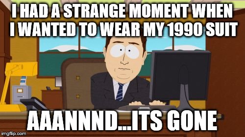 Aaaaand Its Gone Meme | I HAD A STRANGE MOMENT WHEN I WANTED TO WEAR MY 1990 SUIT AAANNND...ITS GONE | image tagged in memes,aaaaand its gone | made w/ Imgflip meme maker