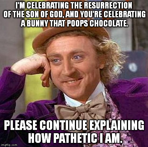 Creepy Condescending Wonka | I'M CELEBRATING THE RESURRECTION OF THE SON OF GOD, AND YOU'RE CELEBRATING A BUNNY THAT POOPS CHOCOLATE. PLEASE CONTINUE EXPLAINING HOW PATHETIC I AM. | image tagged in memes,creepy condescending wonka | made w/ Imgflip meme maker