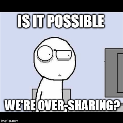 IS IT POSSIBLE WE'RE OVER-SHARING? | made w/ Imgflip meme maker